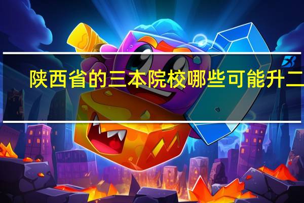 陕西省的三本院校哪些可能升二本