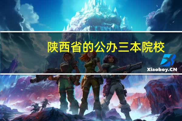 陕西省的公办三本院校,有哪些 陕西三本院校排名