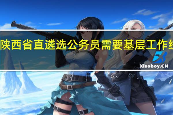 陕西省直遴选公务员需要基层工作经历吗