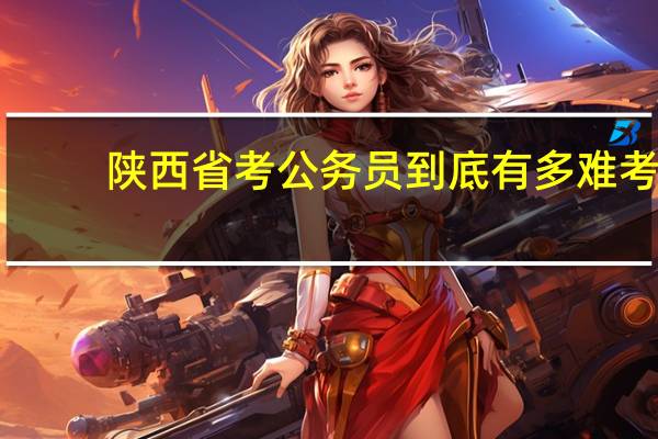 陕西省考公务员到底有多难考