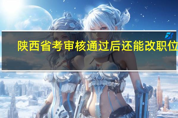 陕西省考审核通过后还能改职位吗