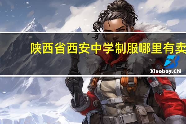 陕西省西安中学制服哪里有卖