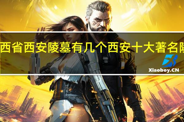 陕西省西安陵墓有几个 西安十大著名陵墓盘点