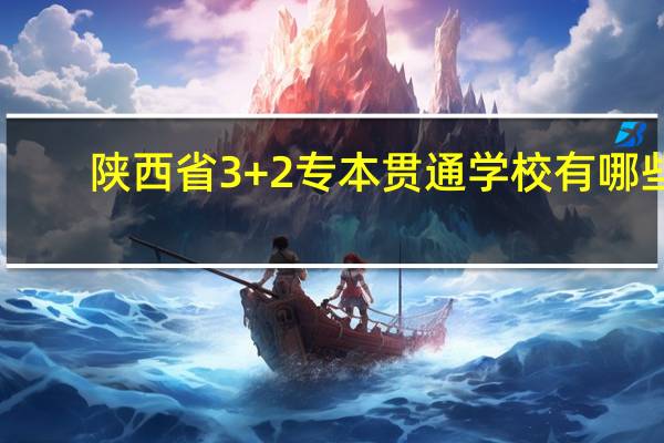 陕西省3+2专本贯通学校有哪些
