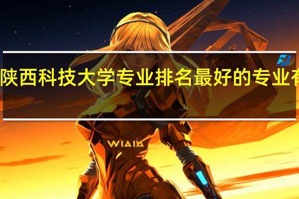 陕西科技大学专业排名 最好的专业有哪些