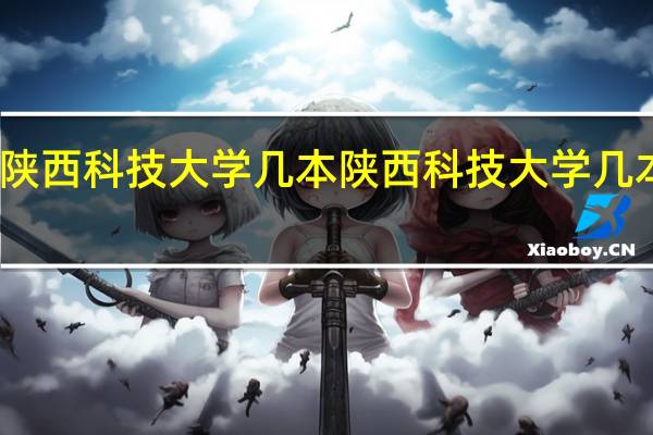陕西科技大学几本 陕西科技大学几本院校