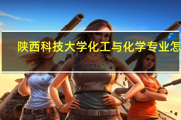 陕西科技大学化工与化学专业怎样