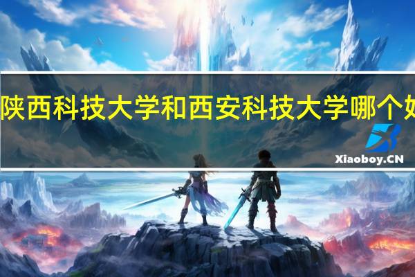陕西科技大学和西安科技大学哪个好一些