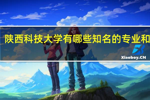 陕西科技大学有哪些知名的专业和学科