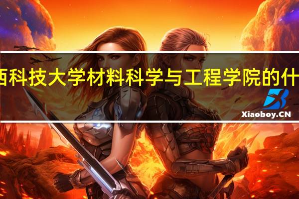 陕西科技大学材料科学与工程学院的什么专业好