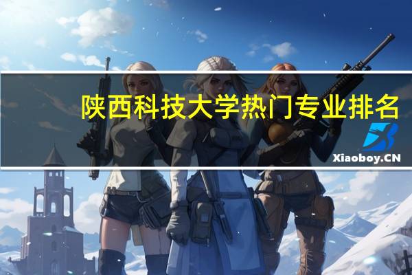 陕西科技大学热门专业排名