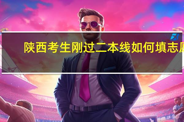 陕西考生刚过二本线如何填志愿