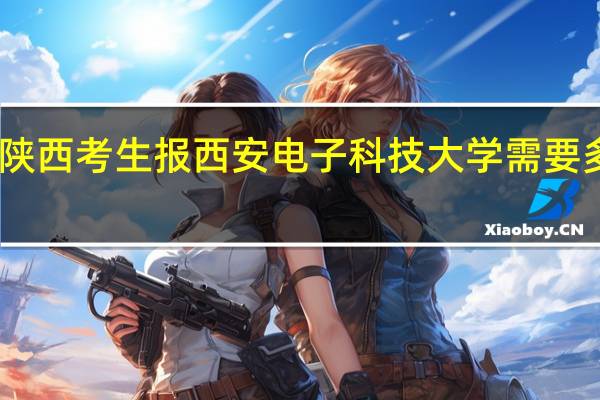 陕西考生报西安电子科技大学需要多少分