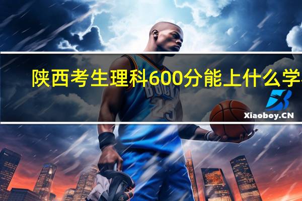 陕西考生理科600分能上什么学校