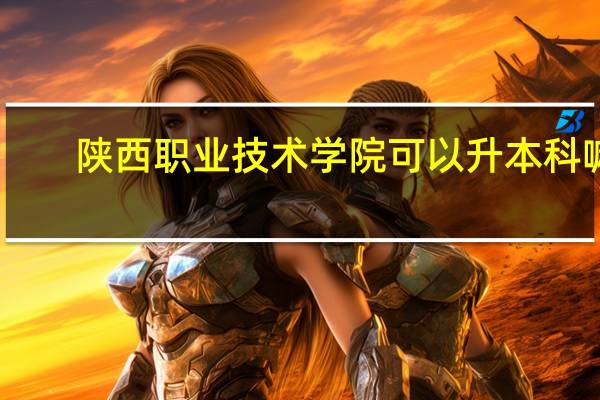 陕西职业技术学院可以升本科嘛