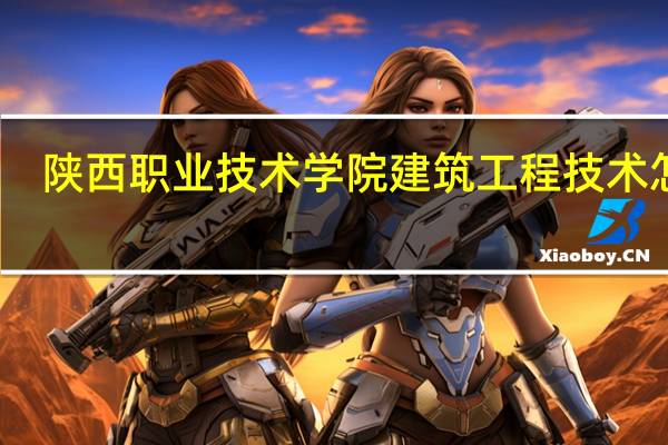 陕西职业技术学院建筑工程技术 怎样