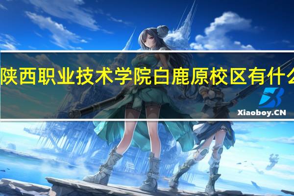 陕西职业技术学院白鹿原校区有什么专业，白鹿原景区酒店价格