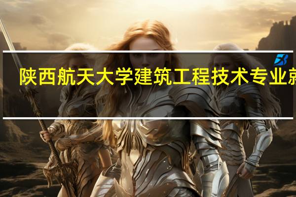陕西航天大学建筑工程技术专业就业