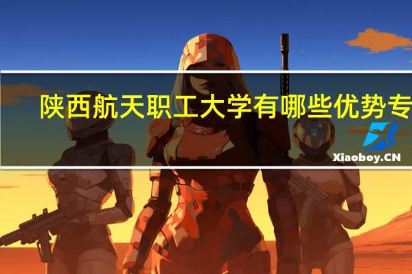 陕西航天职工大学有哪些优势专业