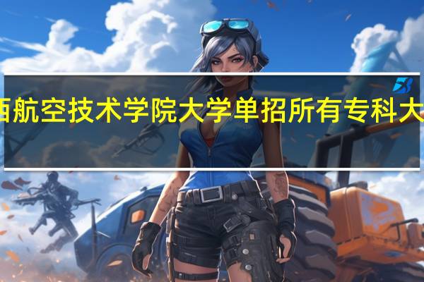 陕西航空技术学院大学单招所有专科大学有哪些