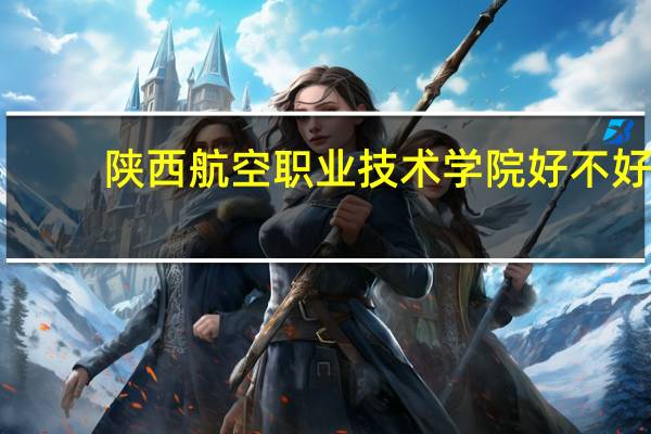 陕西航空职业技术学院好不好
