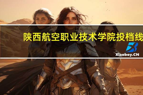 陕西航空职业技术学院投档线