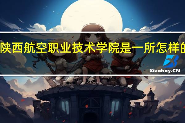 陕西航空职业技术学院是一所怎样的学校