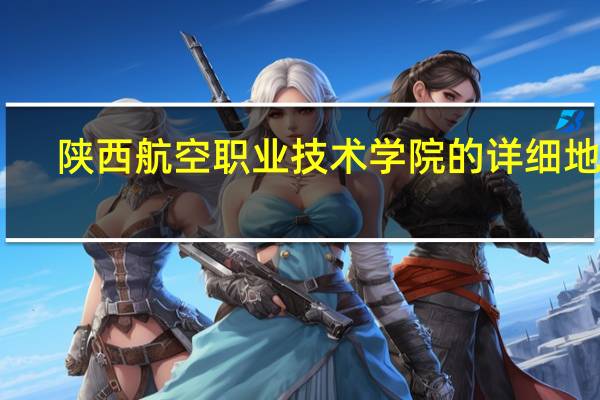 陕西航空职业技术学院的详细地址