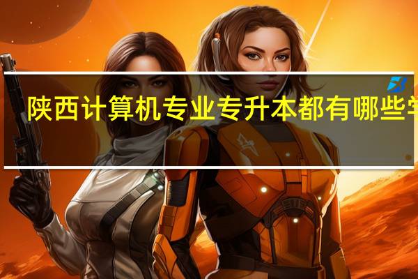 陕西计算机专业专升本都有哪些学校