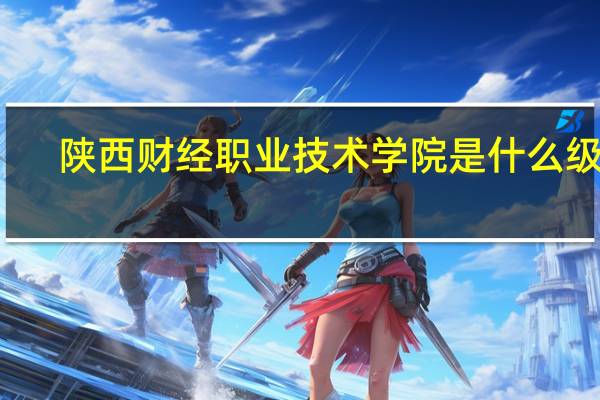 陕西财经职业技术学院是什么级别