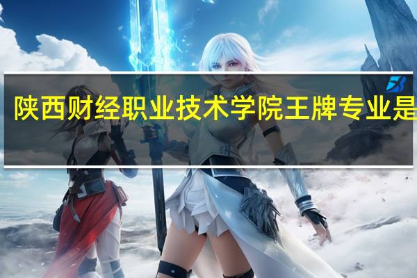 陕西财经职业技术学院王牌专业是什么