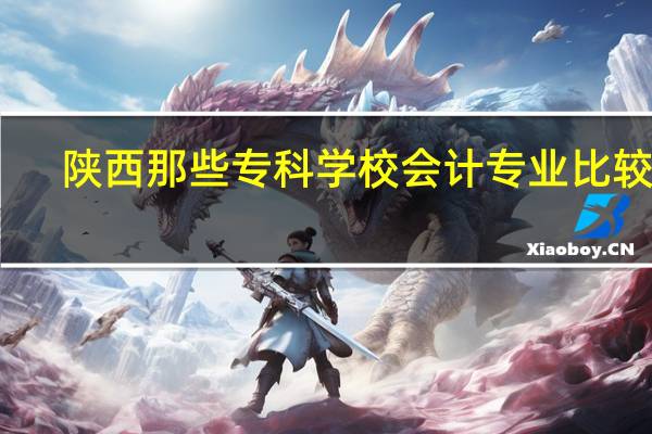 陕西那些专科学校会计专业比较好