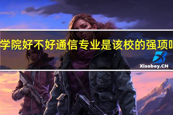 陕西邮电职业技术学院好不好通信专业是该校的强项吗 陕西邮电职业技术学院
