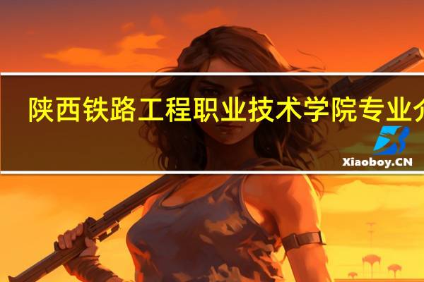 陕西铁路工程职业技术学院专业介绍