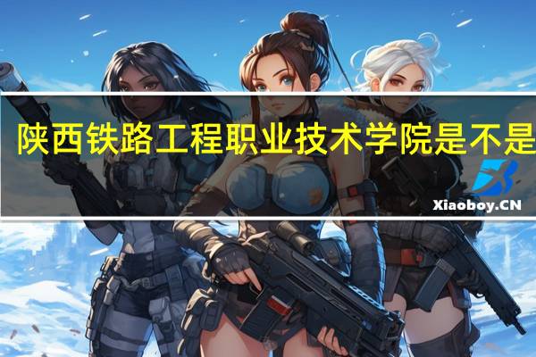 陕西铁路工程职业技术学院是不是很烂.5