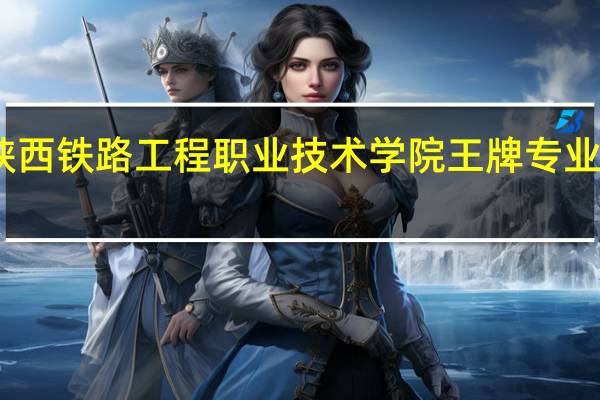 陕西铁路工程职业技术学院王牌专业有哪些