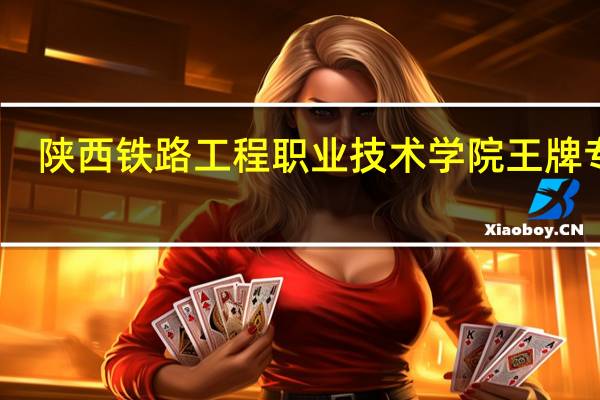 陕西铁路工程职业技术学院王牌专业