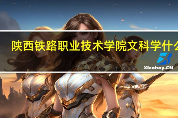 陕西铁路职业技术学院文科学什么好