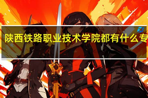 陕西铁路职业技术学院都有什么专业啊