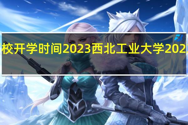 陕西高校开学时间2023 西北工业大学2023录取分数线