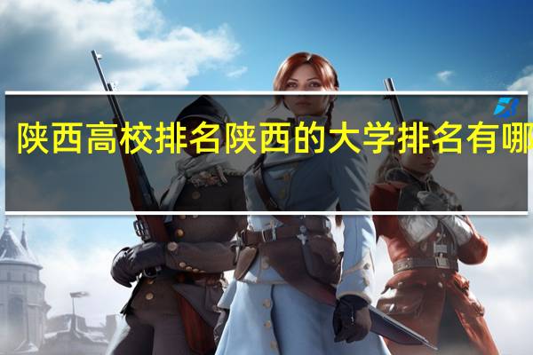 陕西高校排名 陕西的大学排名有哪几个