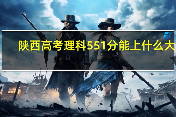 陕西高考理科551分能上什么大学