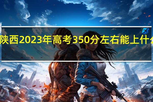 陕西2023年高考350分左右能上什么大学
