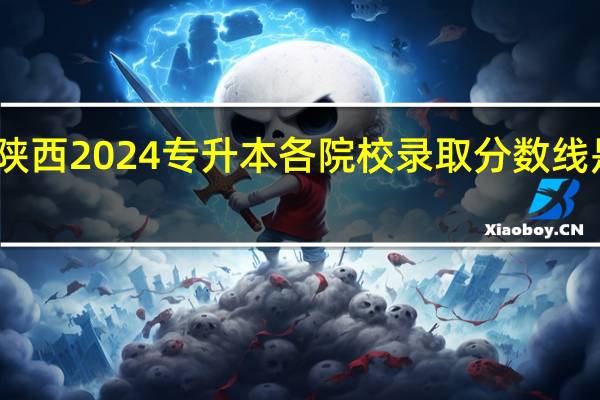 陕西2024专升本各院校录取分数线是多少