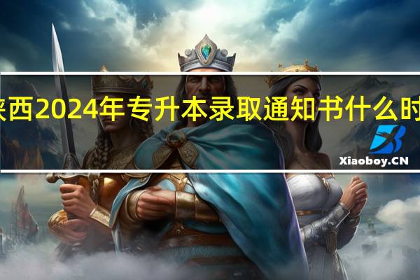 陕西2024年专升本录取通知书什么时候发放