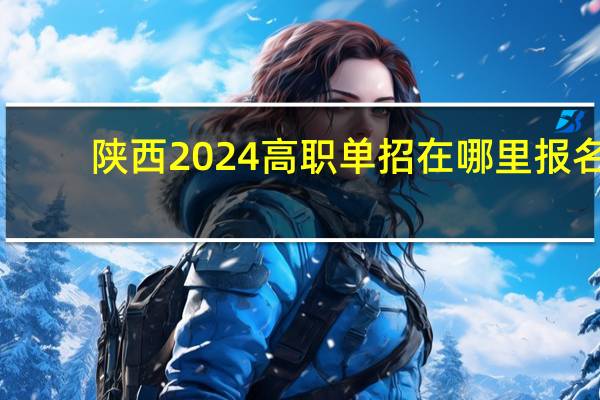 陕西2024高职单招在哪里报名？