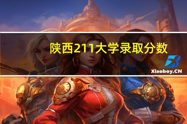 陕西211大学录取分数（陕西211大学有哪些）