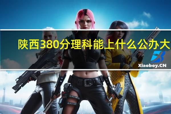陕西380分理科能上什么公办大学