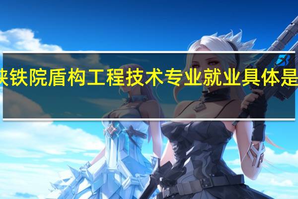 陕铁院盾构工程技术专业就业具体是干什么