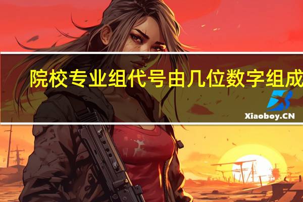 院校专业组代号由几位数字组成的